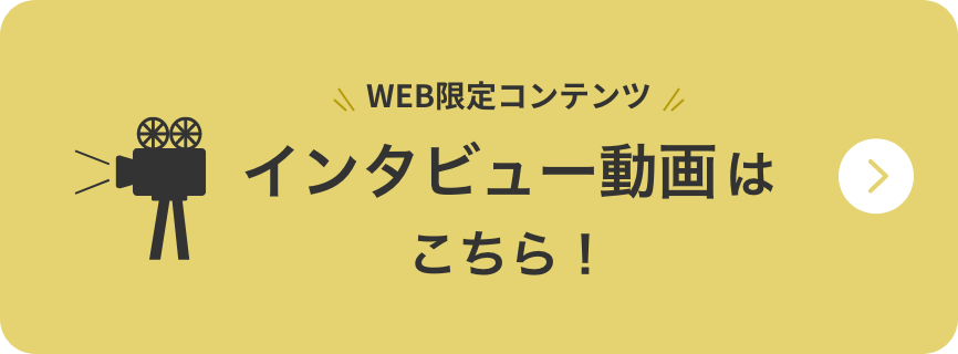 WEB限定コンテンツ インタビュー動画はこちら！